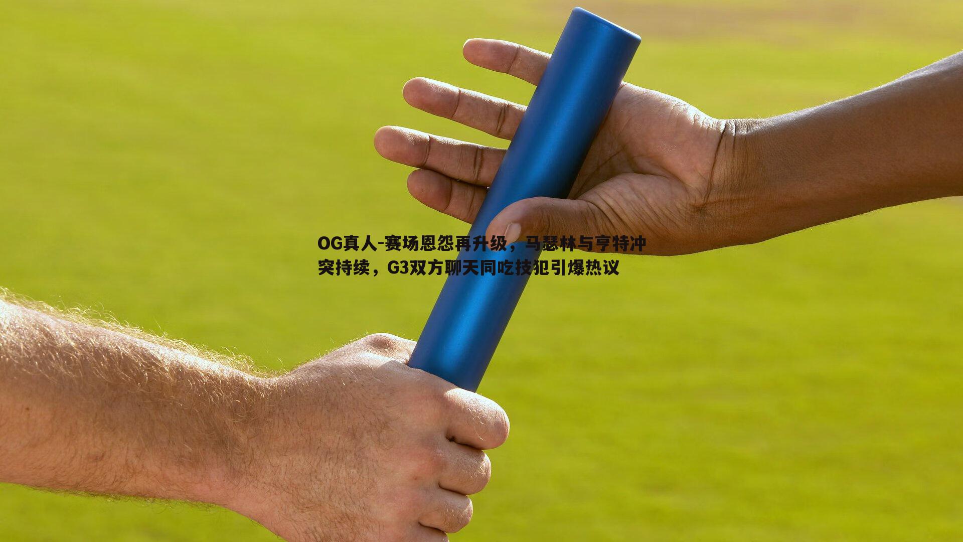 赛场恩怨再升级，马瑟林与亨特冲突持续，G3双方聊天同吃技犯引爆热议